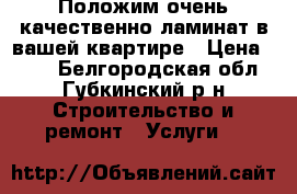 Положим очень качественно ламинат в вашей квартире › Цена ­ 200 - Белгородская обл., Губкинский р-н Строительство и ремонт » Услуги   